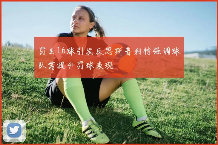 罚丢16球引发反思斯普利特强调球队需提升罚球表现