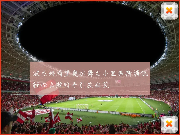 波杰姆渴望奥运舞台小里弗斯调侃轻松击败对手引发狂笑