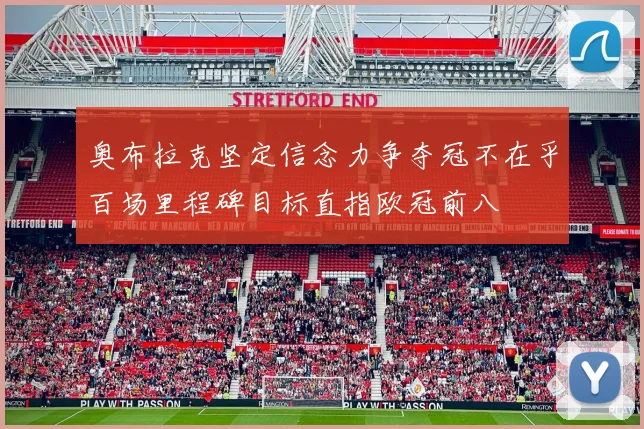 奥布拉克坚定信念力争夺冠不在乎百场里程碑目标直指欧冠前八