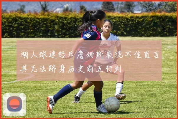 湖人球迷怒斥詹姆斯表现不佳直言其无法跻身历史前五行列