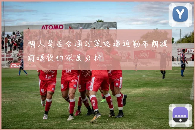 湖人是否会通过策略逼迫勒布朗提前退役的深度分析