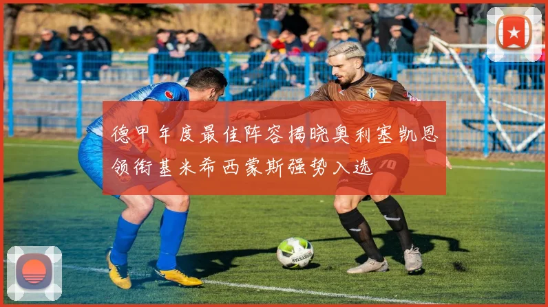 德甲年度最佳阵容揭晓奥利塞凯恩领衔基米希西蒙斯强势入选