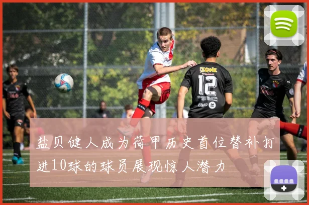 盐贝健人成为荷甲历史首位替补打进10球的球员展现惊人潜力